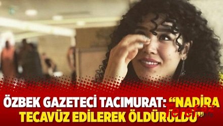 Özbek gazeteci Tacımurat: “Nadira tecavüz edilerek öldürüldü”