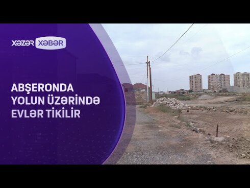 Abşeronda yolun üzərində evlər inşa edilir - İDDİA