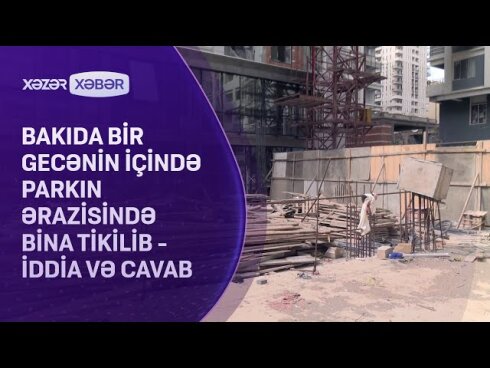 Bakıda bir gecənin içində parkın ərazisində bina tikiblər - İDDİA