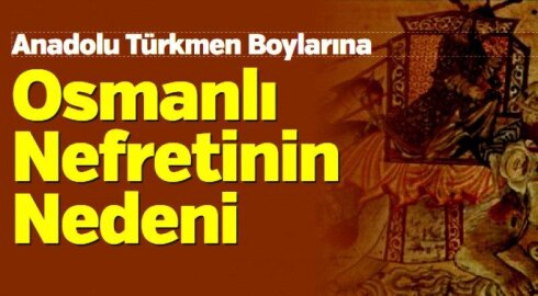 ANADOLU TÜRKMEN BOYLARI'NA OSMANLI'NIN NEFRETİNİN NEDENİ