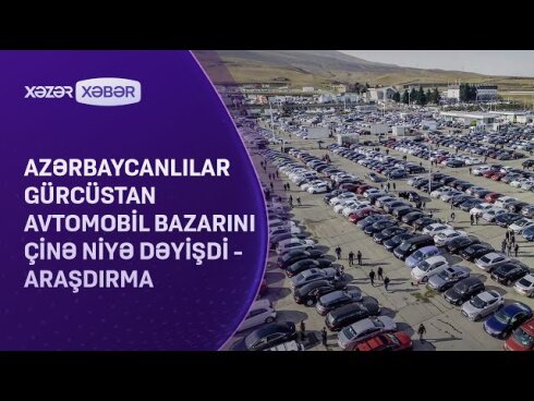 Azərbaycanlılar Gürcüstan avtomobil bazarını Çinə niyə dəyişdilər?