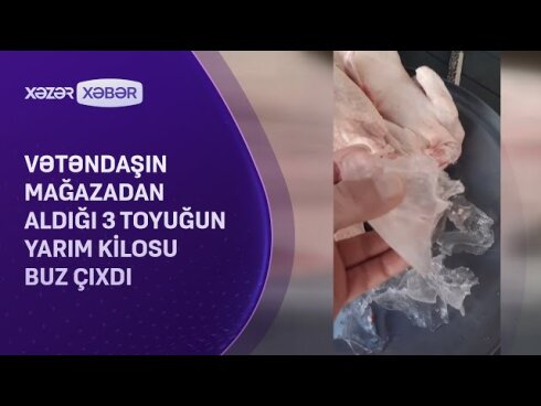 Vətəndaşın mağazadan aldığı üç toyuğun yarım kilosu buz çıxdı - ŞİKAYƏT