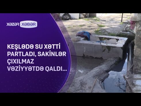 Keşlədə su xətti partladı: Sakinlər çıxılmaz vəziyyətdə QALDILAR