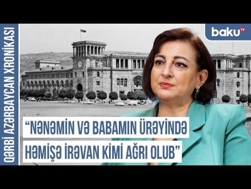 Qərbi Azərbaycan Xronikası: "Anam su içəndə də deyirdi ki, yox, İrəvanın suyu tam başqadır"