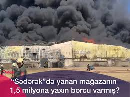 "Sədərək"də yanan mağazanın 1,5 milyona yaxın borcu varmış?